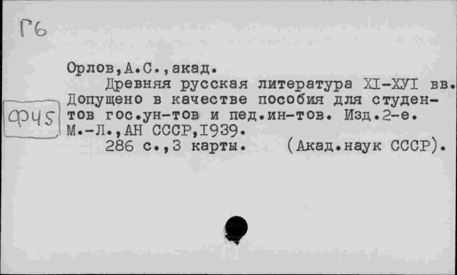 ﻿Орлов, А.С., акад.
Древняя русская литература ХІ-ХУІ вв. Допущено в качестве пособия для студентов гос.ун-тов и пед.ин-тов. Изд.2-е. М.-Л.,АН СССР,19З9.
286 с.,3 карты. (Акад.наук СССР).